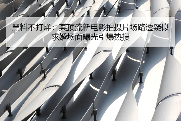 黑料不打烊：某顶流新电影拍摄片场路透疑似求婚场面曝光引爆热搜